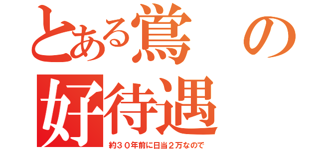 とある鴬の好待遇（約３０年前に日当２万なので）