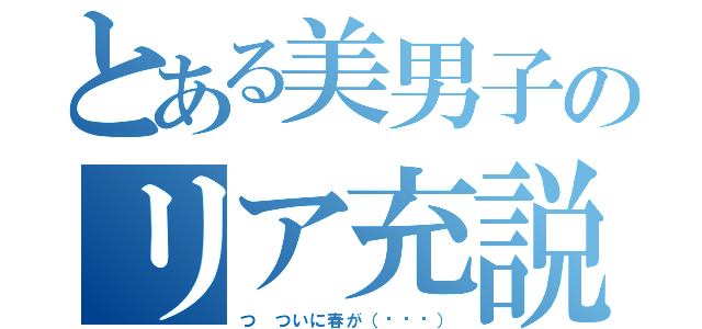 とある美男子のリア充説（つ ついに春が（꒪⌓꒪））