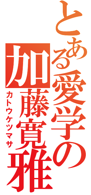 とある愛学の加藤寛雅（カトウケツマサ）