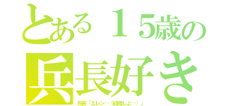 とある１５歳の兵長好き（兵長「エレン…（結婚しよ…）」）