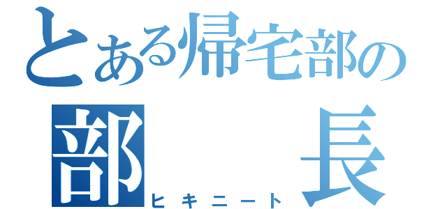 とある帰宅部の部　　長（ヒキニート）