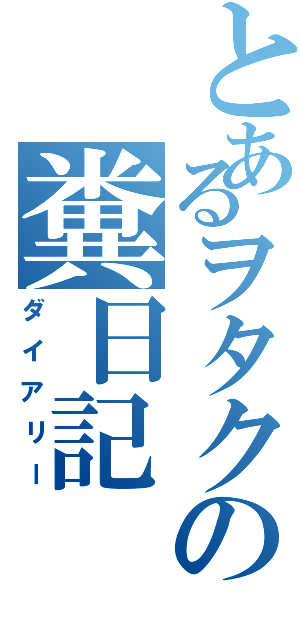 とあるヲタクの糞日記（ダイアリー）