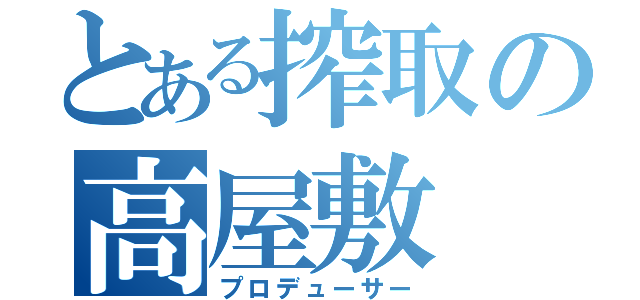 とある搾取の高屋敷（プロデューサー）