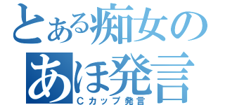 とある痴女のあほ発言（Ｃカップ発言）