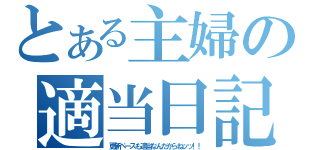 とある主婦の適当日記（更新ペースも適当なんだからねッッ！！）