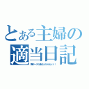 とある主婦の適当日記（更新ペースも適当なんだからねッッ！！）