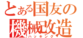 とある国友の機械改造（ハッキング）