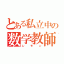 とある私立中の数学教師（レモン）