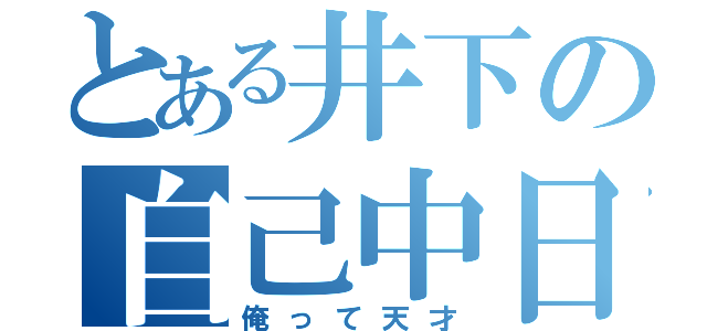 とある井下の自己中日記（俺って天才）