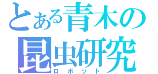 とある青木の昆虫研究（ロボット）