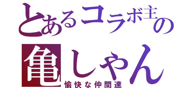 とあるコラボ主の亀しゃん（愉快な仲間達）