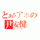 とあるアホの尹安健（６０００賀 ！）