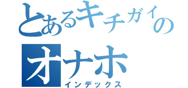 とあるキチガイのオナホ（インデックス）