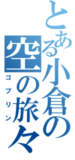 とある小倉の空の旅々（ゴブリン）