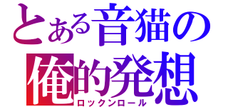 とある音猫の俺的発想（ロックンロール）