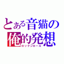 とある音猫の俺的発想（ロックンロール）