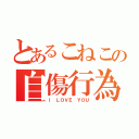 とあるこねこの自傷行為（Ｉ ＬＯＶＥ ＹＯＵ）