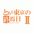 とある東京の終焉日Ⅱ（Ｈｉｇｈ ｓｃｈｏｏｌ ｏｆ ｔｈｅ ｄｅａｄ． ）