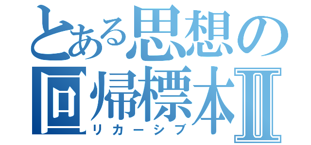 とある思想の回帰標本ⅡⅡ（リカーシブ）