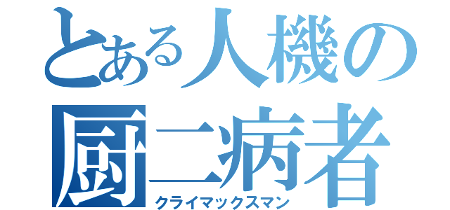 とある人機の厨二病者（クライマックスマン）