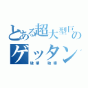 とある超大型巨人のゲッタンゲッタン（破壊　破壊）