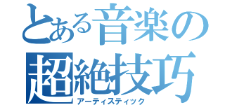 とある音楽の超絶技巧（アーティスティック）