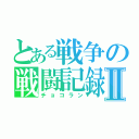 とある戦争の戦闘記録Ⅱ（チョコラン）