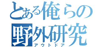 とある俺らの野外研究（アウトドア）