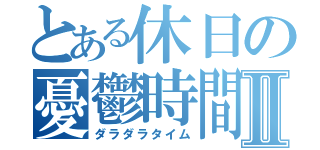 とある休日の憂鬱時間Ⅱ（ダラダラタイム）