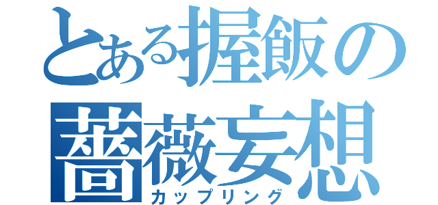 とある握飯の薔薇妄想（カップリング）