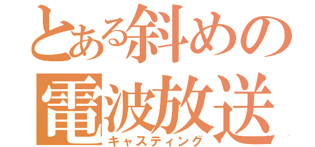 とある斜めの電波放送（キャスティング）