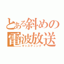 とある斜めの電波放送（キャスティング）