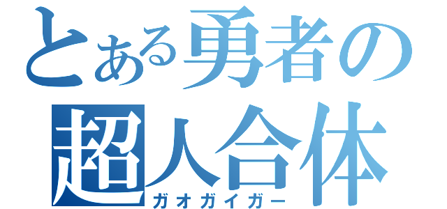 とある勇者の超人合体（ガオガイガー）