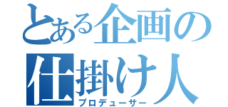 とある企画の仕掛け人（プロデューサー）