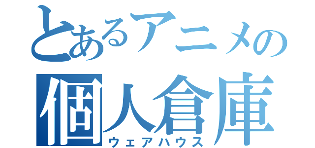 とあるアニメの個人倉庫（ウェアハウス）