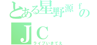 とある星野源ｆａｎのＪＣ（ライブいきてえ）