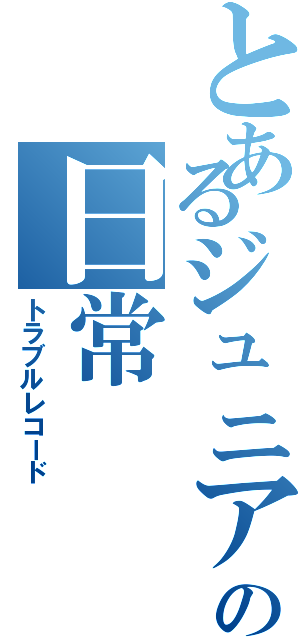 とあるジュニアのの日常（トラブルレコード）