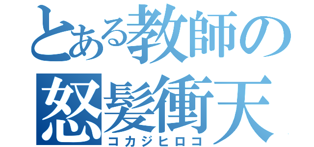 とある教師の怒髪衝天（コカジヒロコ）