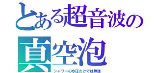 とある超音波の真空泡（シャワーの水圧だけでは無理）