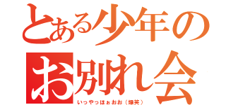 とある少年のお別れ会（いっやっほぉおお（爆笑））