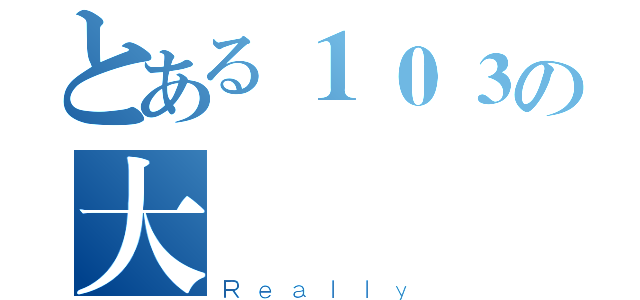 とある１０３の大（Ｒｅａｌｌｙ）