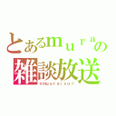 とあるｍｕｒａｉの雑談放送（ｏｍｕｕｒａｉｓｕ☆）