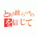 とある彼らの歌のを信じて（）