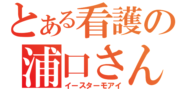 とある看護の浦口さん（イースターモアイ）