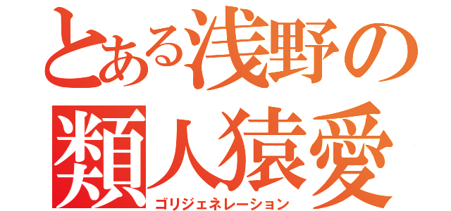 とある浅野の類人猿愛（ゴリジェネレーション）