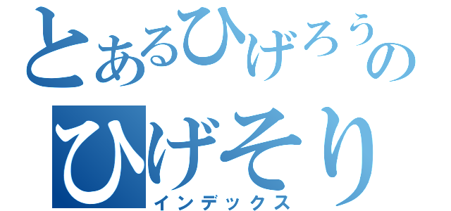 とあるひげろう のひげそり （インデックス）