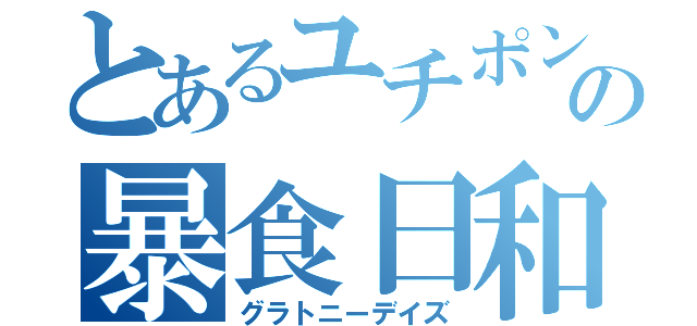 とあるユチポンの暴食日和（グラトニーデイズ）