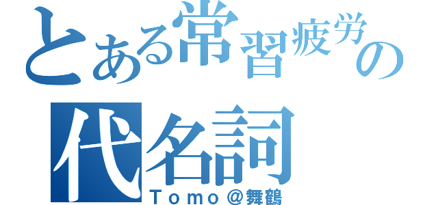 とある常習疲労の代名詞（Ｔｏｍｏ＠舞鶴）