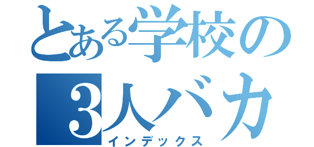 とある学校の３人バカ（インデックス）