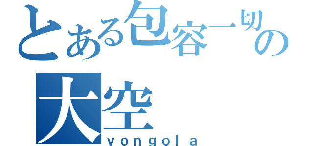 とある包容一切の大空（ｖｏｎｇｏｌａ）